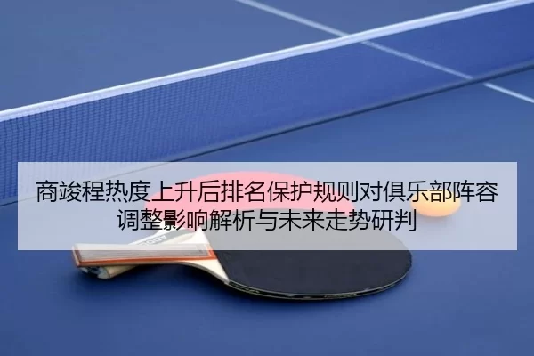 商竣程热度上升后排名保护规则对俱乐部阵容调整影响解析与未来走势研判