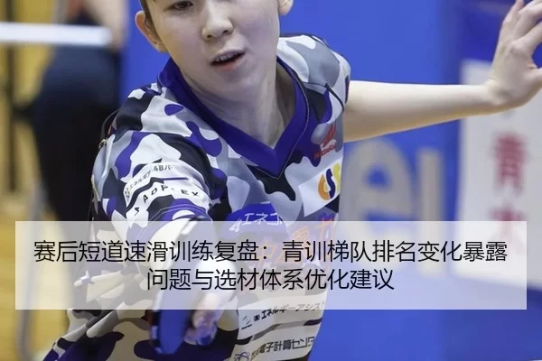 赛后短道速滑训练复盘：青训梯队排名变化暴露问题与选材体系优化建议